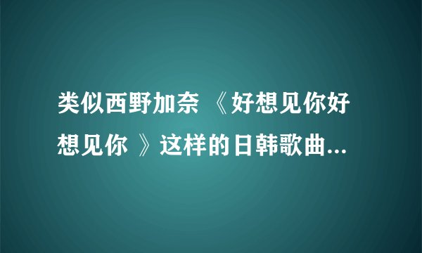 类似西野加奈 《好想见你好想见你 》这样的日韩歌曲还有哪些、