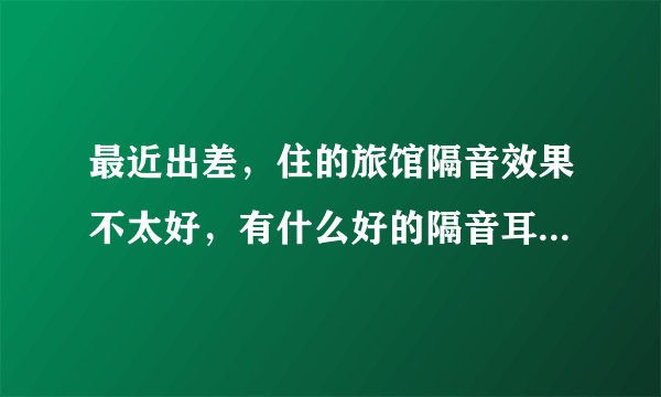 最近出差，住的旅馆隔音效果不太好，有什么好的隔音耳塞推荐下，谢谢·`
