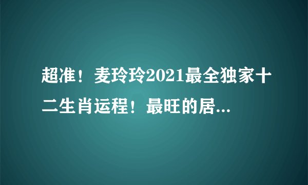 超准！麦玲玲2021最全独家十二生肖运程！最旺的居然...
