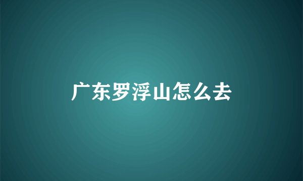 广东罗浮山怎么去
