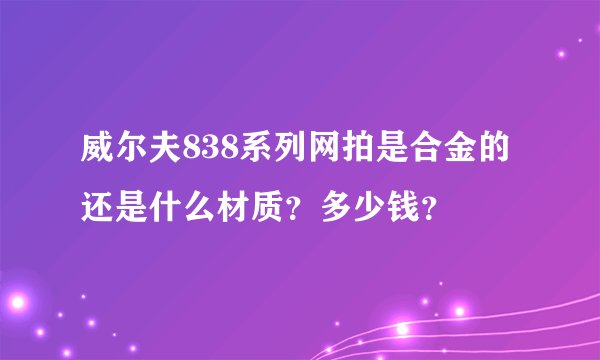 威尔夫838系列网拍是合金的还是什么材质？多少钱？