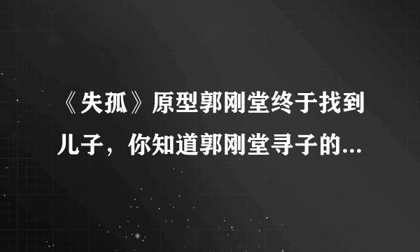 《失孤》原型郭刚堂终于找到儿子，你知道郭刚堂寻子的故事吗？