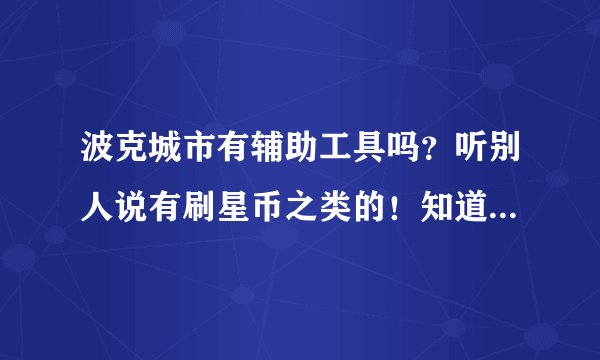 波克城市有辅助工具吗？听别人说有刷星币之类的！知道的告诉一下！别藏了！