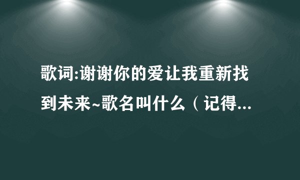 歌词:谢谢你的爱让我重新找到未来~歌名叫什么（记得好像是女唱的）