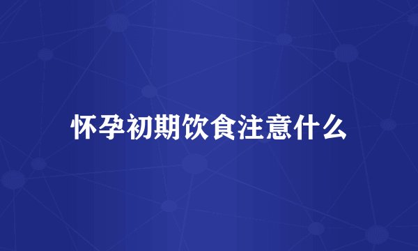 怀孕初期饮食注意什么