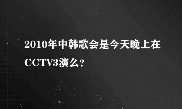2010年中韩歌会是今天晚上在CCTV3演么？