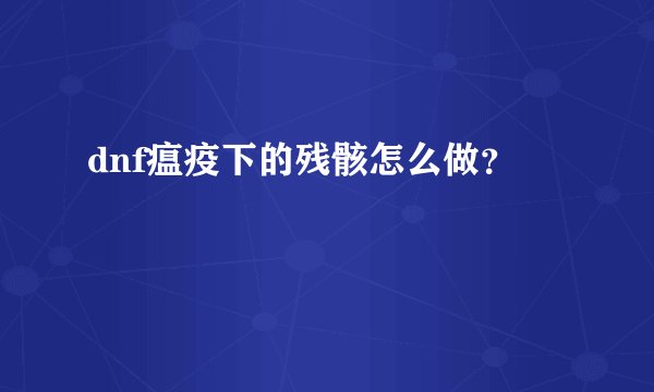 dnf瘟疫下的残骸怎么做？