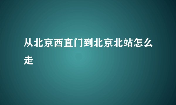 从北京西直门到北京北站怎么走