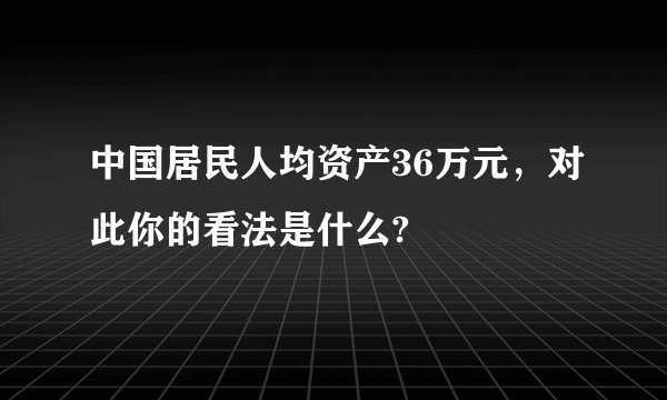 中国居民人均资产36万元，对此你的看法是什么?