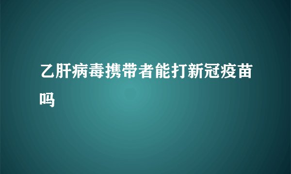 乙肝病毒携带者能打新冠疫苗吗