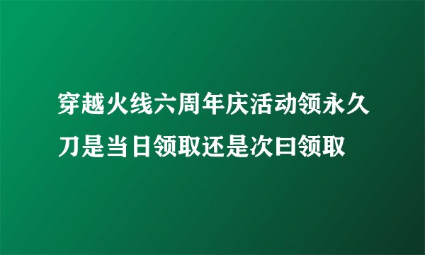 穿越火线六周年庆活动领永久刀是当日领取还是次曰领取