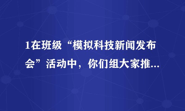 1在班级“模拟科技新闻发布会”活动中，你们组大家推荐的最新科技产品或发表的科技新闻是什么？