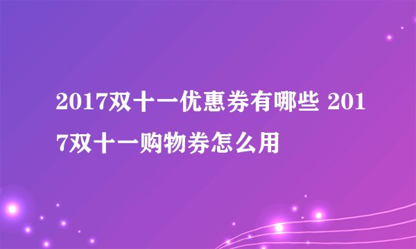 2017双十一优惠券有哪些 2017双十一购物券怎么用