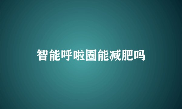 智能呼啦圈能减肥吗