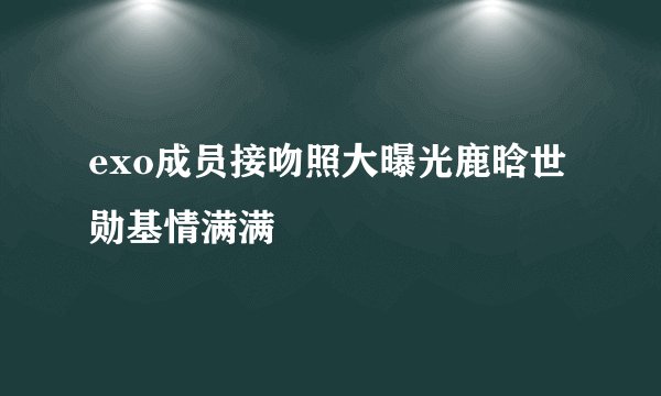 exo成员接吻照大曝光鹿晗世勋基情满满