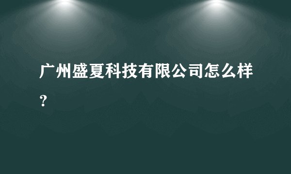 广州盛夏科技有限公司怎么样？