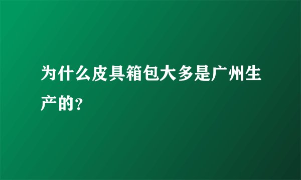 为什么皮具箱包大多是广州生产的？