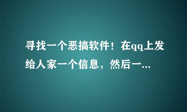 寻找一个恶搞软件！在qq上发给人家一个信息，然后一打开全屏都是恐怖的东西，好像还关不掉.