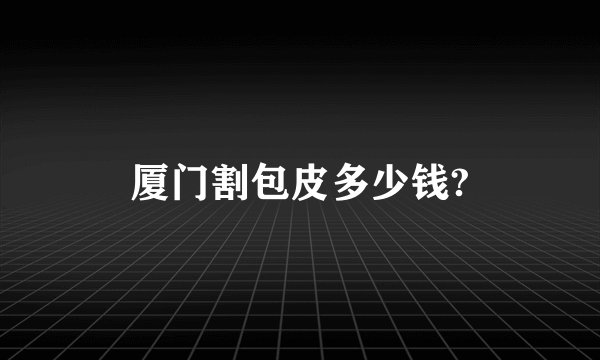 厦门割包皮多少钱?