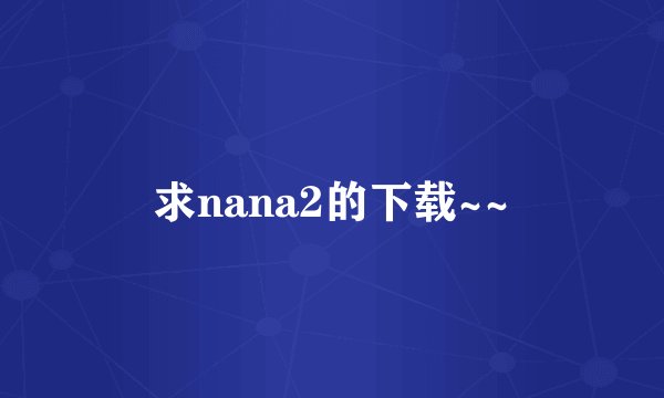 求nana2的下载~~