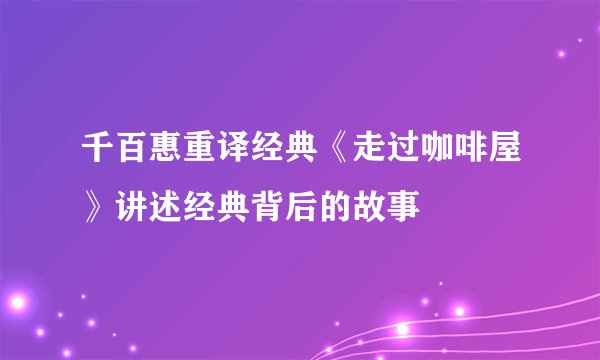 千百惠重译经典《走过咖啡屋》讲述经典背后的故事