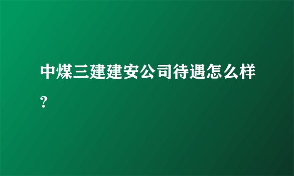 中煤三建建安公司待遇怎么样？