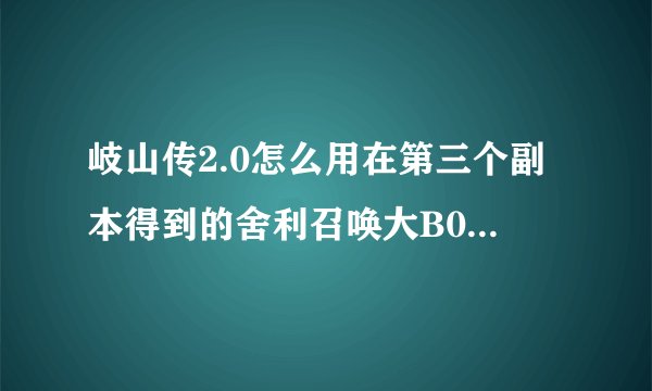 岐山传2.0怎么用在第三个副本得到的舍利召唤大B0SS。我知道在蓝猫那里做任务得到摆放顺序？