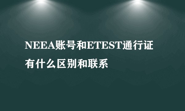 NEEA账号和ETEST通行证有什么区别和联系