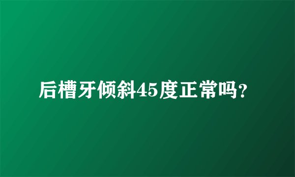 后槽牙倾斜45度正常吗？