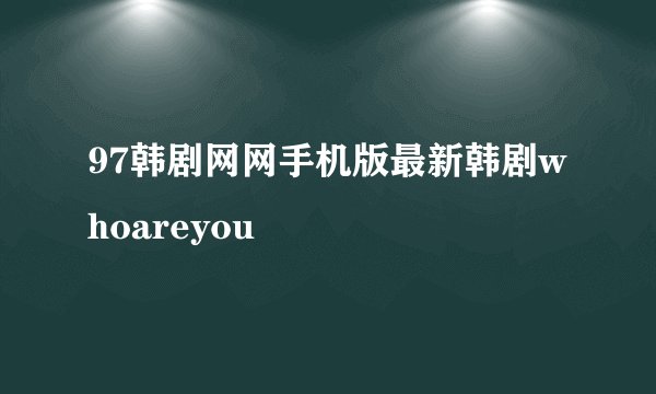 97韩剧网网手机版最新韩剧whoareyou