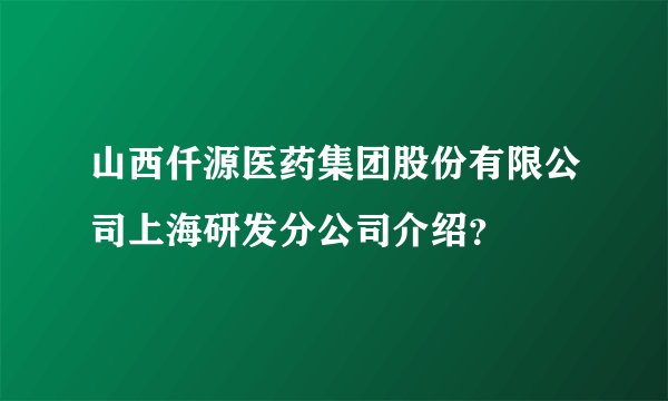 山西仟源医药集团股份有限公司上海研发分公司介绍？