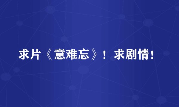 求片《意难忘》！求剧情！