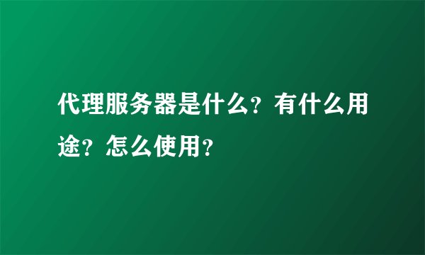 代理服务器是什么？有什么用途？怎么使用？