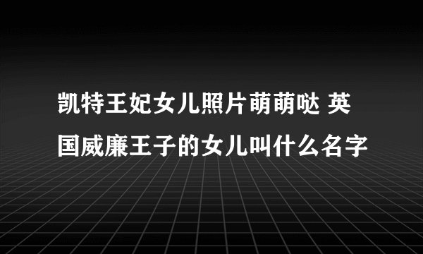 凯特王妃女儿照片萌萌哒 英国威廉王子的女儿叫什么名字