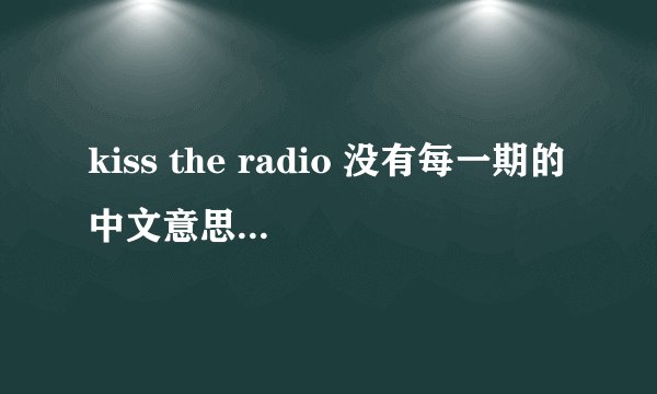 kiss the radio 没有每一期的中文意思么？我在itunes上开心地下了KTR，可是忘了听不懂⋯⋯