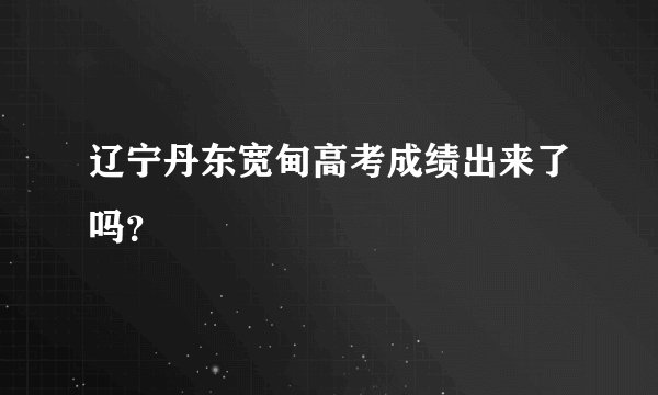 辽宁丹东宽甸高考成绩出来了吗？