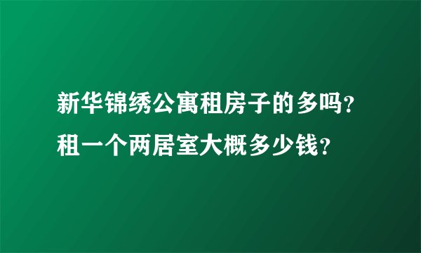 新华锦绣公寓租房子的多吗？租一个两居室大概多少钱？