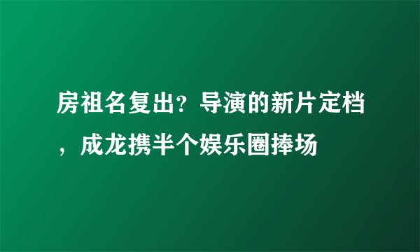 房祖名复出？导演的新片定档，成龙携半个娱乐圈捧场