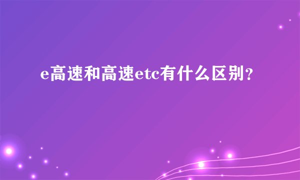 e高速和高速etc有什么区别？