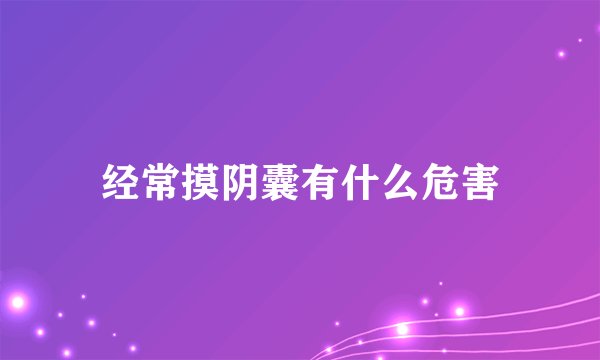经常摸阴囊有什么危害