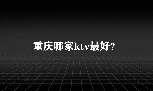 重庆哪家ktv最好？