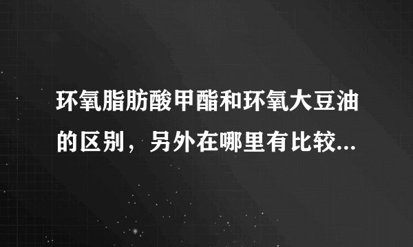 环氧脂肪酸甲酯和环氧大豆油的区别，另外在哪里有比较好的采购途径？市场鱼龙混杂，差货很多啊！