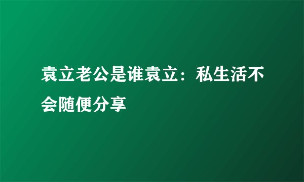 袁立老公是谁袁立：私生活不会随便分享