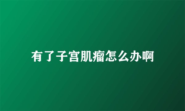 有了子宫肌瘤怎么办啊
