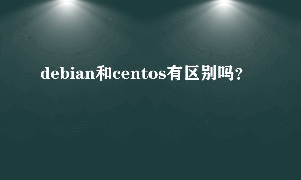 debian和centos有区别吗？