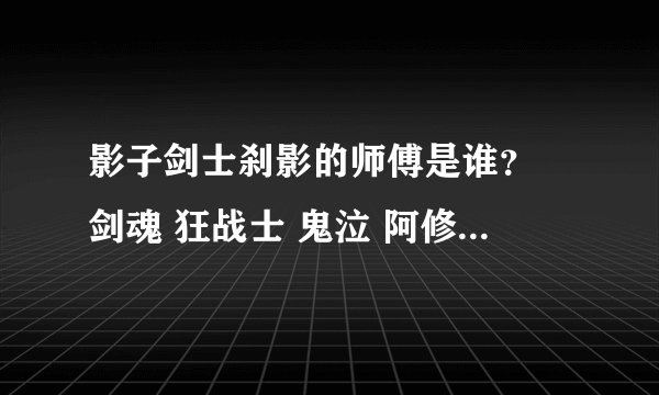 影子剑士刹影的师傅是谁？ 剑魂 狂战士 鬼泣 阿修罗 他们的师 傅都帮我找出来