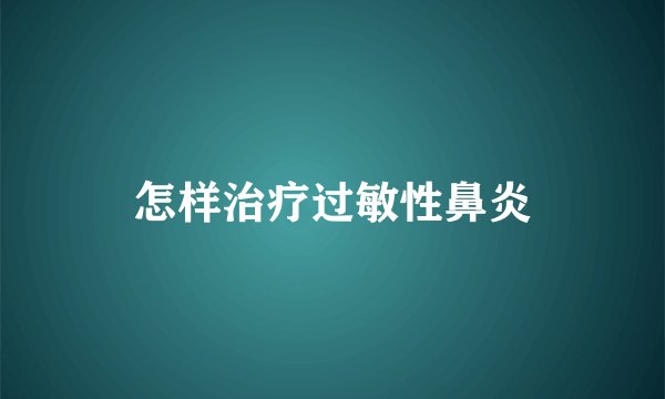 怎样治疗过敏性鼻炎