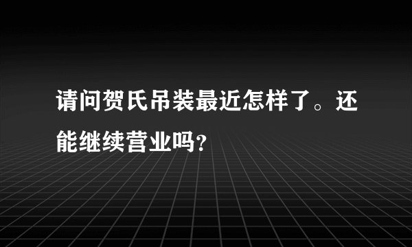 请问贺氏吊装最近怎样了。还能继续营业吗？