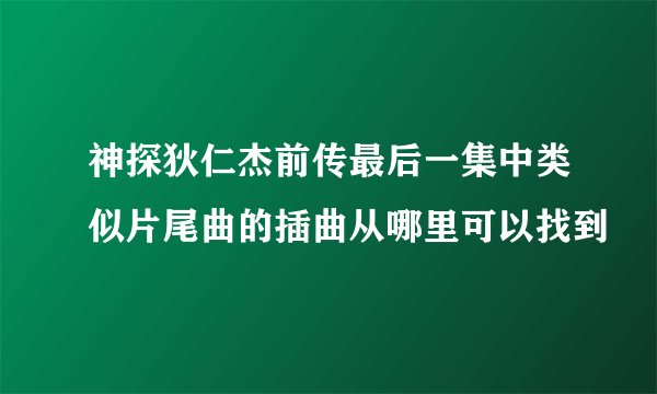 神探狄仁杰前传最后一集中类似片尾曲的插曲从哪里可以找到