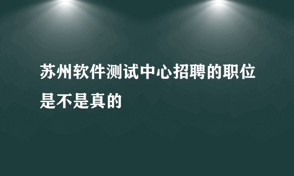 苏州软件测试中心招聘的职位是不是真的